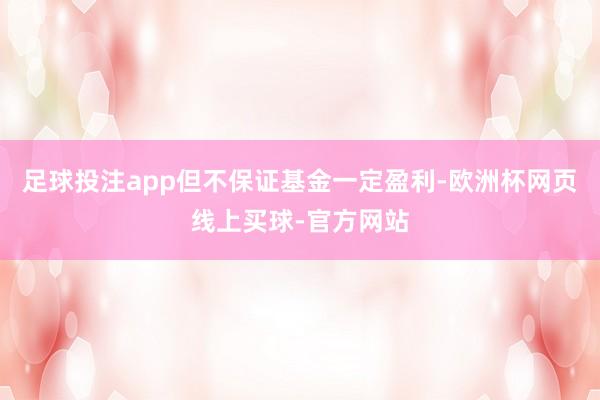 足球投注app但不保证基金一定盈利-欧洲杯网页线上买球-官方网站