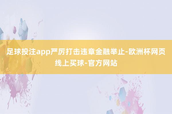 足球投注app严厉打击违章金融举止-欧洲杯网页线上买球-官方网站