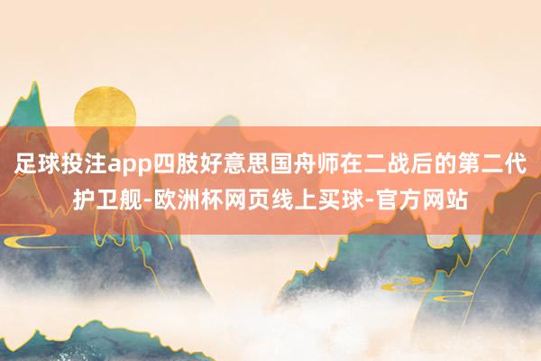 足球投注app四肢好意思国舟师在二战后的第二代护卫舰-欧洲杯网页线上买球-官方网站