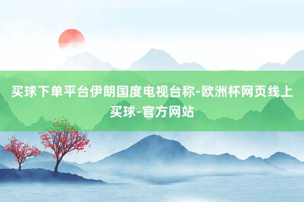 买球下单平台　　伊朗国度电视台称-欧洲杯网页线上买球-官方网站