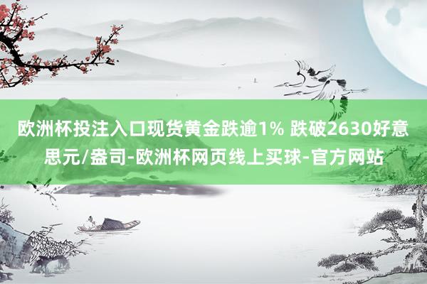 欧洲杯投注入口现货黄金跌逾1% 跌破2630好意思元/盎司-欧洲杯网页线上买球-官方网站