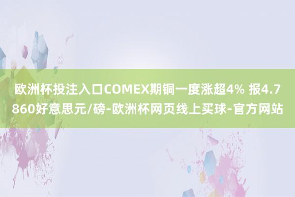 欧洲杯投注入口COMEX期铜一度涨超4% 报4.7860好意思元/磅-欧洲杯网页线上买球-官方网站