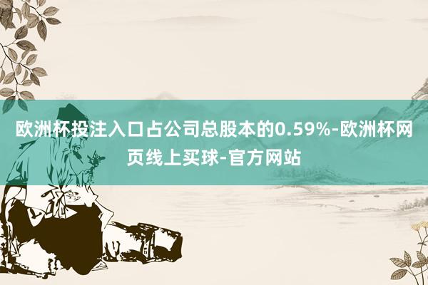欧洲杯投注入口占公司总股本的0.59%-欧洲杯网页线上买球-官方网站