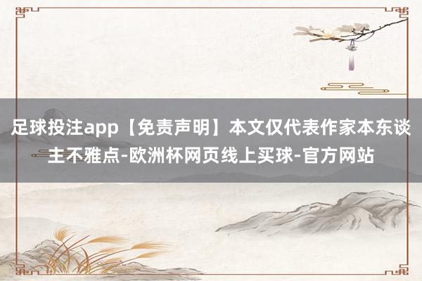 足球投注app【免责声明】本文仅代表作家本东谈主不雅点-欧洲杯网页线上买球-官方网站