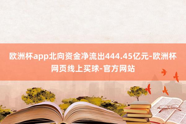 欧洲杯app北向资金净流出444.45亿元-欧洲杯网页线上买球-官方网站