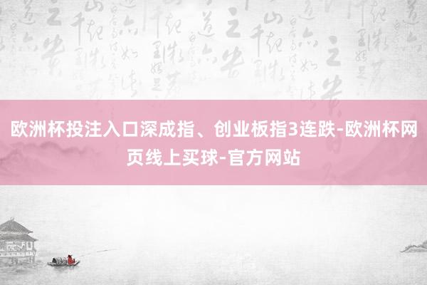欧洲杯投注入口深成指、创业板指3连跌-欧洲杯网页线上买球-官方网站