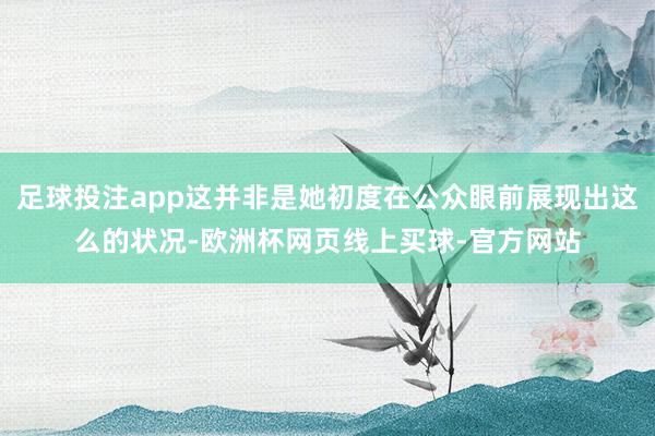 足球投注app这并非是她初度在公众眼前展现出这么的状况-欧洲杯网页线上买球-官方网站