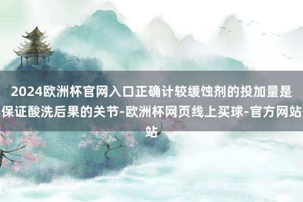2024欧洲杯官网入口正确计较缓蚀剂的投加量是保证酸洗后果的关节-欧洲杯网页线上买球-官方网站