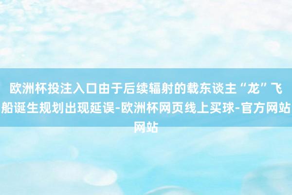 欧洲杯投注入口由于后续辐射的载东谈主“龙”飞船诞生规划出现延误-欧洲杯网页线上买球-官方网站
