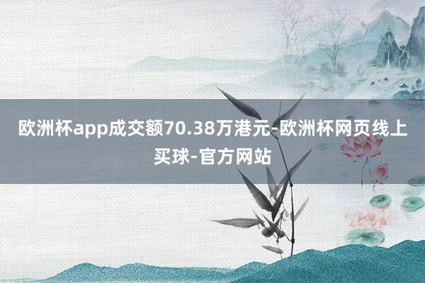 欧洲杯app成交额70.38万港元-欧洲杯网页线上买球-官方网站
