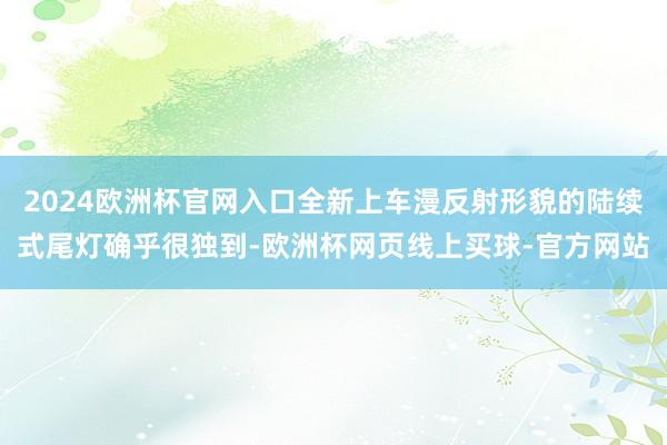 2024欧洲杯官网入口全新上车漫反射形貌的陆续式尾灯确乎很独到-欧洲杯网页线上买球-官方网站