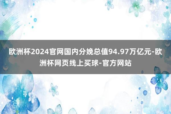 欧洲杯2024官网国内分娩总值94.97万亿元-欧洲杯网页线上买球-官方网站