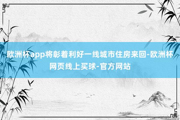 欧洲杯app将彰着利好一线城市住房来回-欧洲杯网页线上买球-官方网站