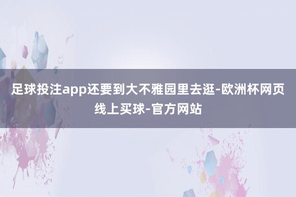 足球投注app还要到大不雅园里去逛-欧洲杯网页线上买球-官方网站