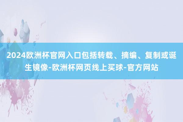 2024欧洲杯官网入口包括转载、摘编、复制或诞生镜像-欧洲杯网页线上买球-官方网站