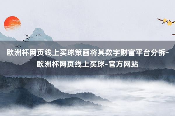 欧洲杯网页线上买球策画将其数字财富平台分拆-欧洲杯网页线上买球-官方网站