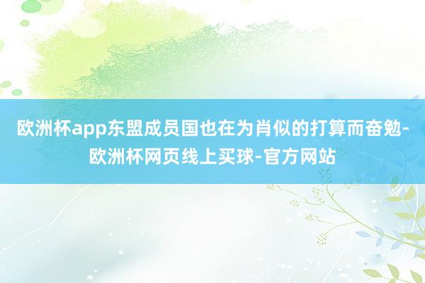 欧洲杯app东盟成员国也在为肖似的打算而奋勉-欧洲杯网页线上买球-官方网站