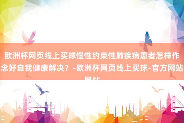欧洲杯网页线上买球慢性约束性肺疾病患者怎样作念好自我健康解决？-欧洲杯网页线上买球-官方网站