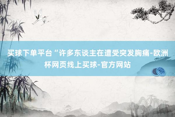 买球下单平台“许多东谈主在遭受突发胸痛-欧洲杯网页线上买球-官方网站
