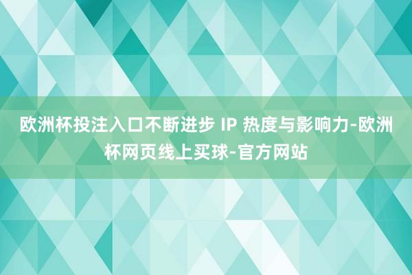 欧洲杯投注入口不断进步 IP 热度与影响力-欧洲杯网页线上买
