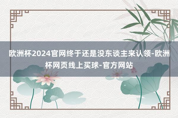 欧洲杯2024官网终于还是没东谈主来认领-欧洲杯网页线上买球