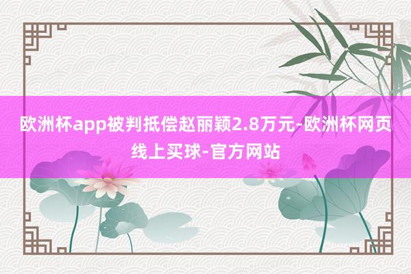 欧洲杯app被判抵偿赵丽颖2.8万元-欧洲杯网页线上买球-官