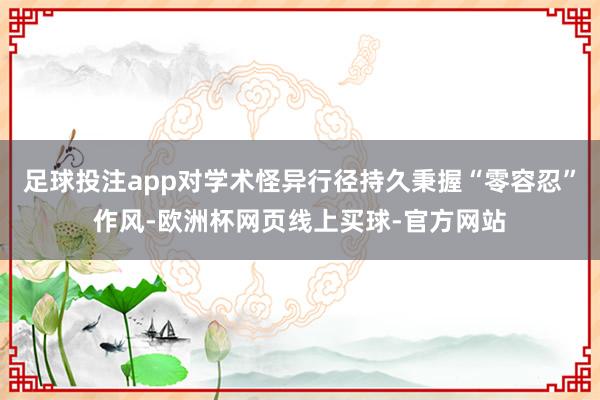 足球投注app对学术怪异行径持久秉握“零容忍”作风-欧洲杯网