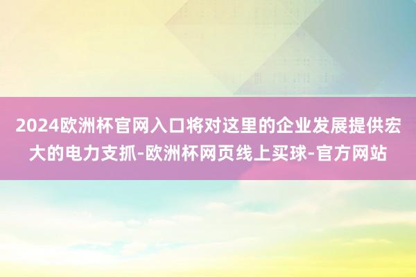 2024欧洲杯官网入口将对这里的企业发展提供宏大的电力支抓-