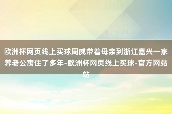 欧洲杯网页线上买球周威带着母亲到浙江嘉兴一家养老公寓住了多年-欧洲杯网页线上买球-官方网站