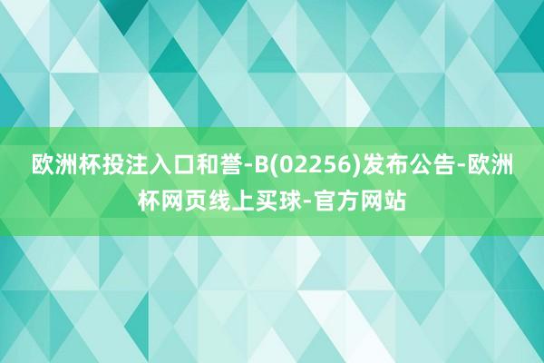 欧洲杯投注入口和誉-B(02256)发布公告-欧洲杯网页线上