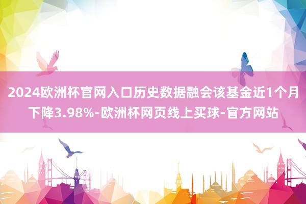 2024欧洲杯官网入口历史数据融会该基金近1个月下降3.98