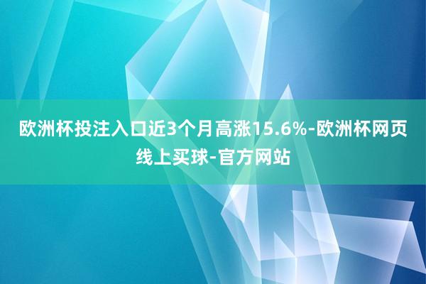 欧洲杯投注入口近3个月高涨15.6%-欧洲杯网页线上买球-官