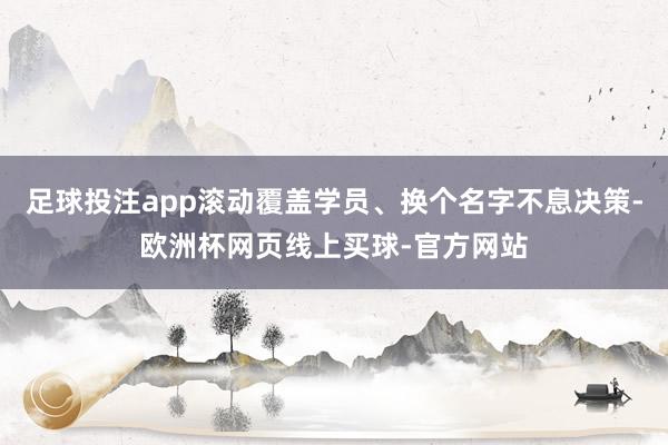 足球投注app滚动覆盖学员、换个名字不息决策-欧洲杯网页线上