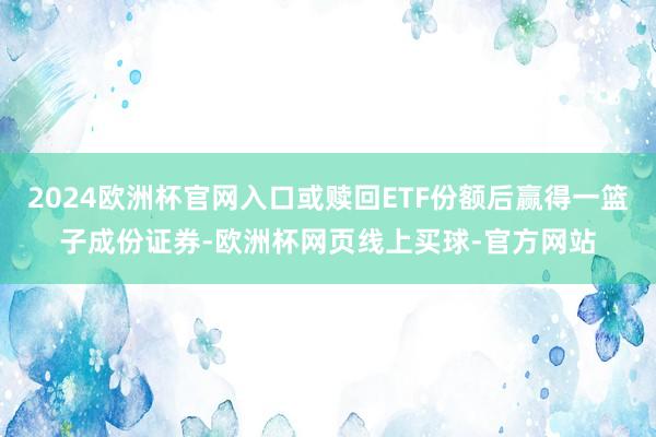 2024欧洲杯官网入口或赎回ETF份额后赢得一篮子成份证券-