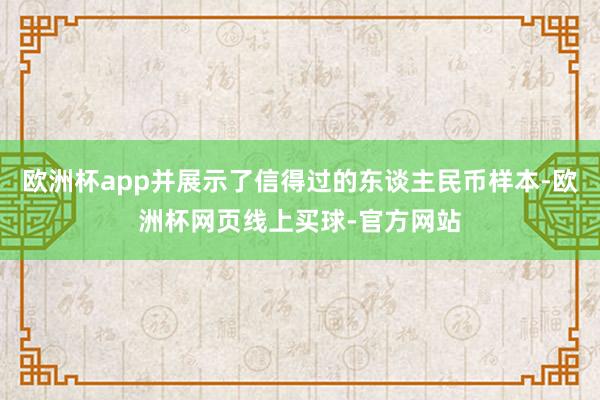 欧洲杯app并展示了信得过的东谈主民币样本-欧洲杯网页线上买