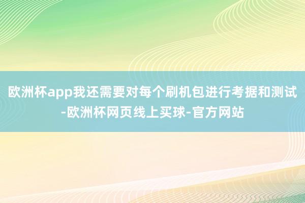欧洲杯app我还需要对每个刷机包进行考据和测试-欧洲杯网页线上买球-官方网站