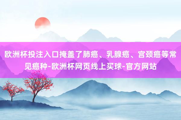 欧洲杯投注入口掩盖了肺癌、乳腺癌、宫颈癌等常见癌种-欧洲杯网页线上买球-官方网站
