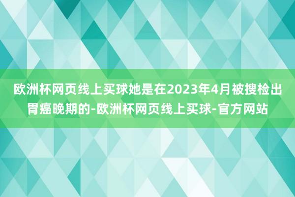 欧洲杯网页线上买球她是在2023年4月被搜检出胃癌晚期的-欧洲杯网页线上买球-官方网站