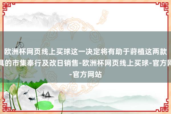 欧洲杯网页线上买球这一决定将有助于莳植这两款家具的市集奉行及改日销售-欧洲杯网页线上买球-官方网站