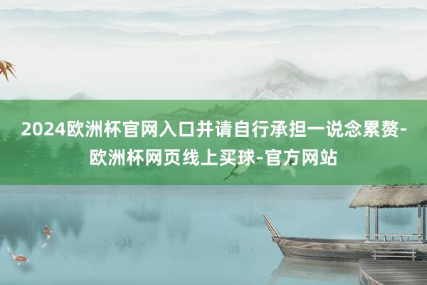 2024欧洲杯官网入口并请自行承担一说念累赘-欧洲杯网页线上买球-官方网站