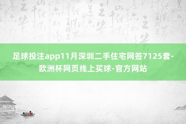 足球投注app11月深圳二手住宅网签7125套-欧洲杯网页线上买球-官方网站