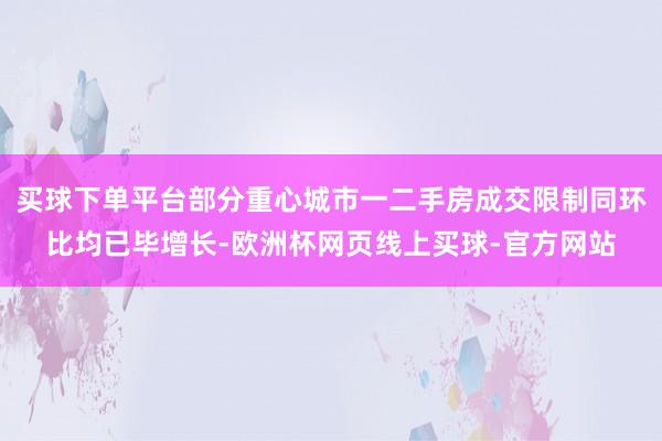 买球下单平台部分重心城市一二手房成交限制同环比均已毕增长-欧洲杯网页线上买球-官方网站