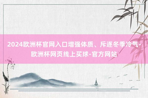2024欧洲杯官网入口增强体质、斥逐冬季冷气-欧洲杯网页线上买球-官方网站