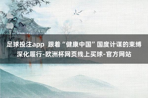足球投注app  跟着“健康中国”国度计谋的束缚深化履行-欧洲杯网页线上买球-官方网站