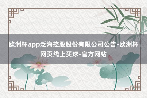 欧洲杯app　　泛海控股股份有限公司公告-欧洲杯网页线上买球-官方网站