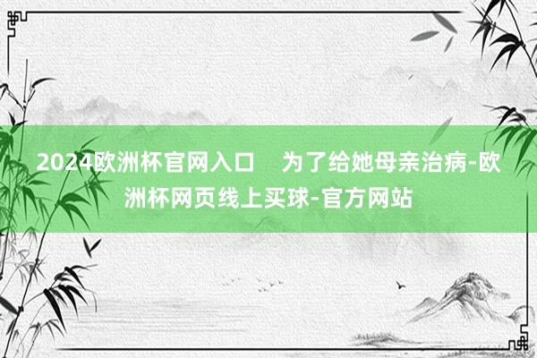 2024欧洲杯官网入口    为了给她母亲治病-欧洲杯网页线上买球-官方网站