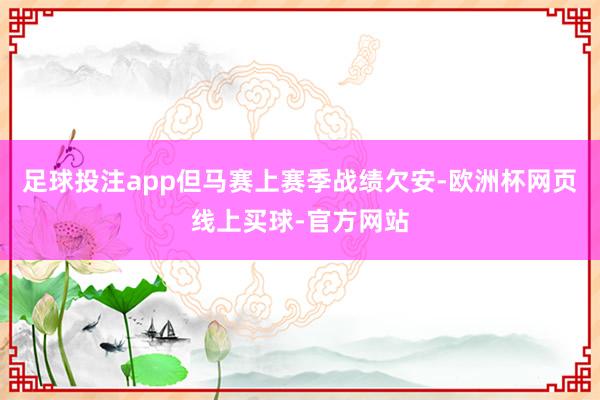 足球投注app但马赛上赛季战绩欠安-欧洲杯网页线上买球-官方网站
