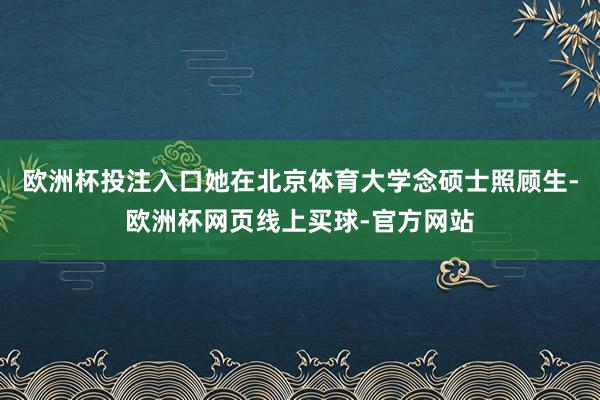 欧洲杯投注入口她在北京体育大学念硕士照顾生-欧洲杯网页线上买球-官方网站