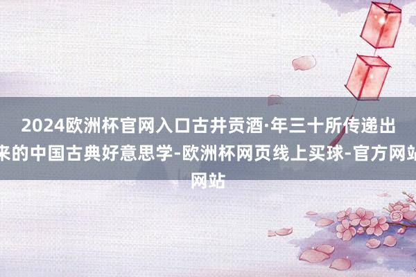 2024欧洲杯官网入口古井贡酒·年三十所传递出来的中国古典好意思学-欧洲杯网页线上买球-官方网站