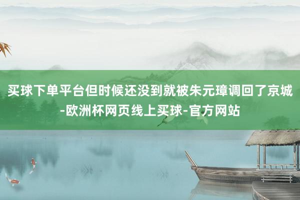 买球下单平台但时候还没到就被朱元璋调回了京城-欧洲杯网页线上买球-官方网站